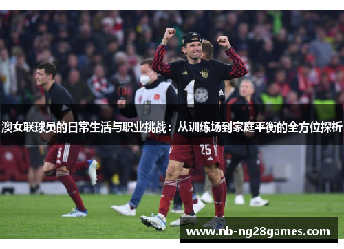 澳女联球员的日常生活与职业挑战：从训练场到家庭平衡的全方位探析