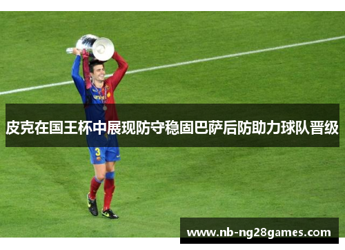 皮克在国王杯中展现防守稳固巴萨后防助力球队晋级