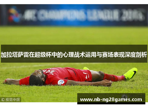 加拉塔萨雷在超级杯中的心理战术运用与赛场表现深度剖析