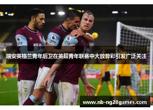 瑞安英格兰青年后卫在英超青年联赛中大放异彩引发广泛关注