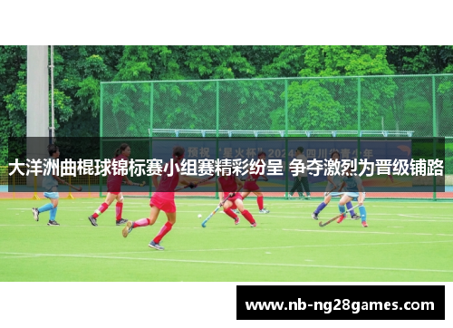 大洋洲曲棍球锦标赛小组赛精彩纷呈 争夺激烈为晋级铺路