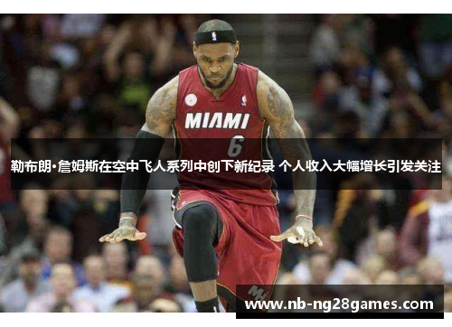勒布朗·詹姆斯在空中飞人系列中创下新纪录 个人收入大幅增长引发关注