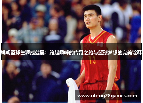 姚明篮球生涯成就展：跨越巅峰的传奇之路与篮球梦想的完美诠释