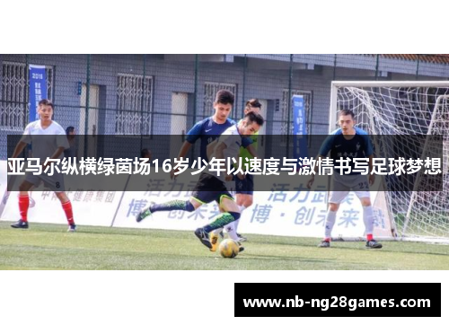 亚马尔纵横绿茵场16岁少年以速度与激情书写足球梦想