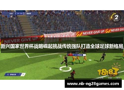 新兴国家世界杯战略崛起挑战传统强队打造全球足球新格局