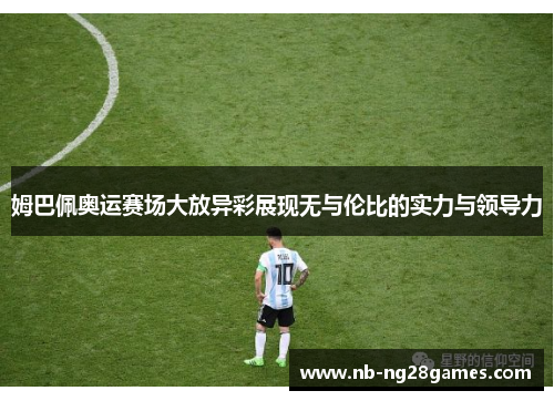 姆巴佩奥运赛场大放异彩展现无与伦比的实力与领导力