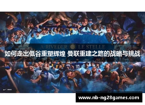 如何走出低谷重塑辉煌 曼联重建之路的战略与挑战