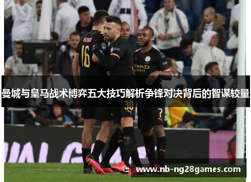 曼城与皇马战术博弈五大技巧解析争锋对决背后的智谋较量