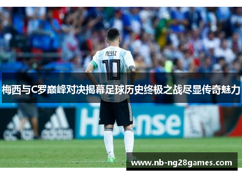 梅西与C罗巅峰对决揭幕足球历史终极之战尽显传奇魅力
