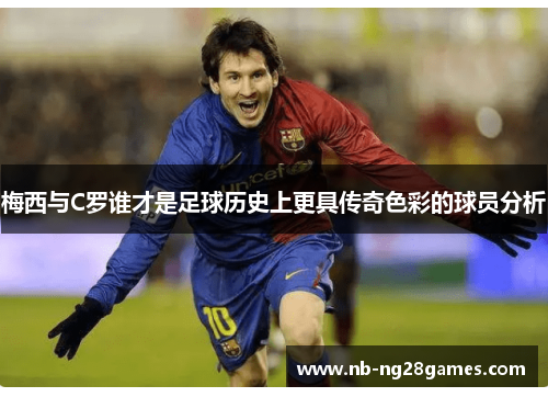 梅西与C罗谁才是足球历史上更具传奇色彩的球员分析