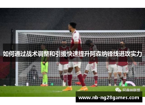 如何通过战术调整和引援快速提升阿森纳锋线进攻实力