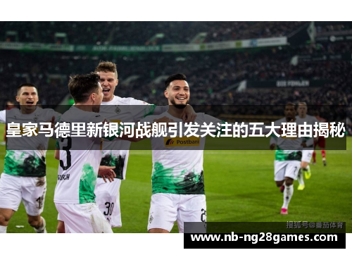 皇家马德里新银河战舰引发关注的五大理由揭秘