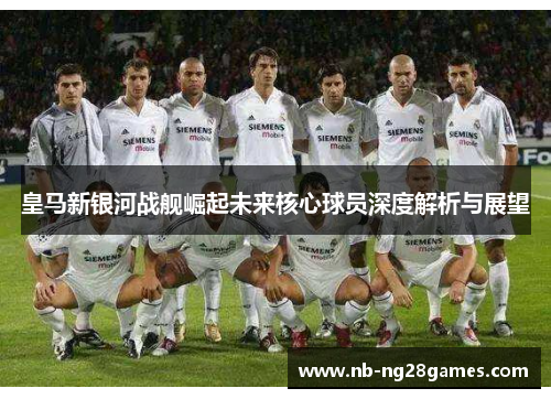皇马新银河战舰崛起未来核心球员深度解析与展望