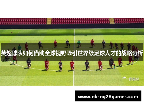 英超球队如何借助全球视野吸引世界级足球人才的战略分析