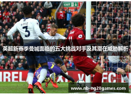 英超新赛季曼城面临的五大挑战对手及其潜在威胁解析