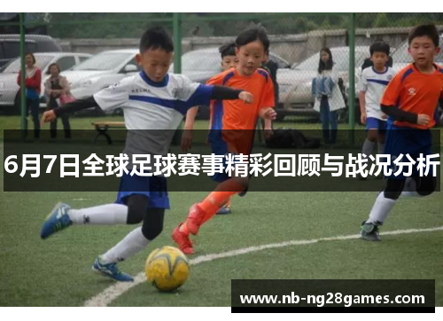 6月7日全球足球赛事精彩回顾与战况分析