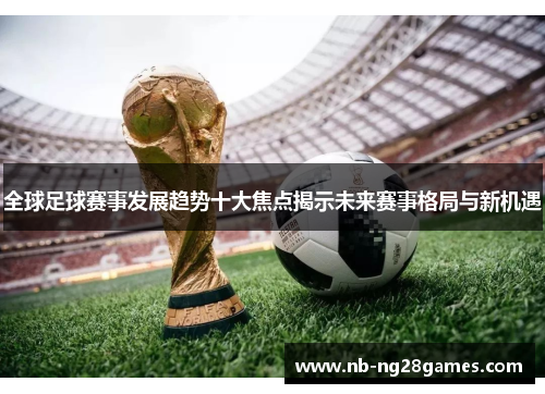 全球足球赛事发展趋势十大焦点揭示未来赛事格局与新机遇