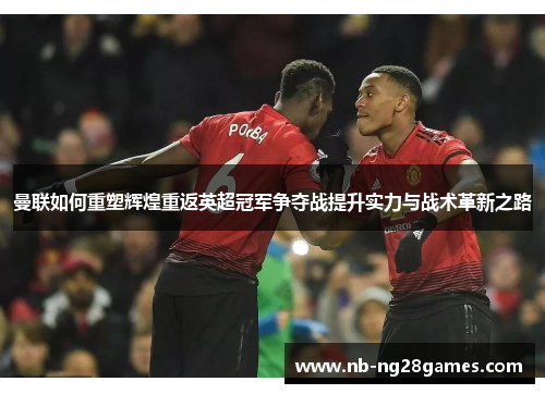 曼联如何重塑辉煌重返英超冠军争夺战提升实力与战术革新之路