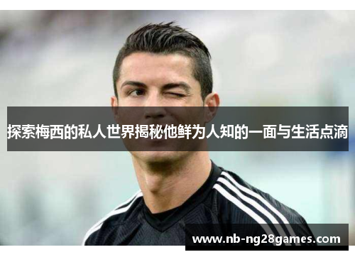 探索梅西的私人世界揭秘他鲜为人知的一面与生活点滴