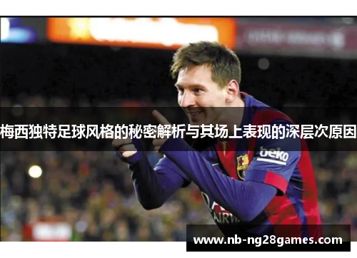 梅西独特足球风格的秘密解析与其场上表现的深层次原因
