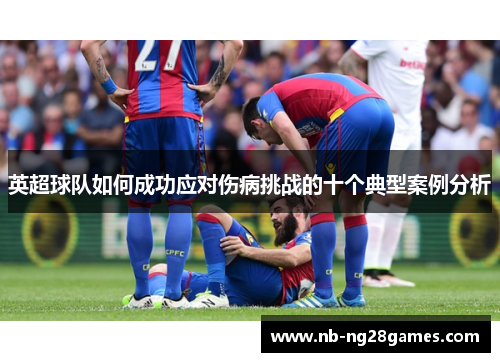 英超球队如何成功应对伤病挑战的十个典型案例分析
