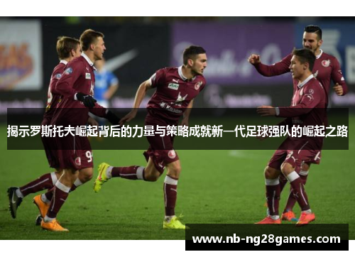 揭示罗斯托夫崛起背后的力量与策略成就新一代足球强队的崛起之路