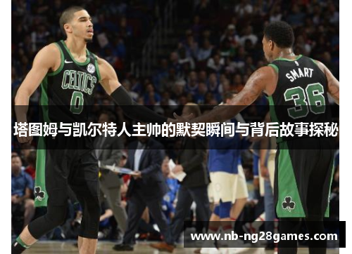 塔图姆与凯尔特人主帅的默契瞬间与背后故事探秘