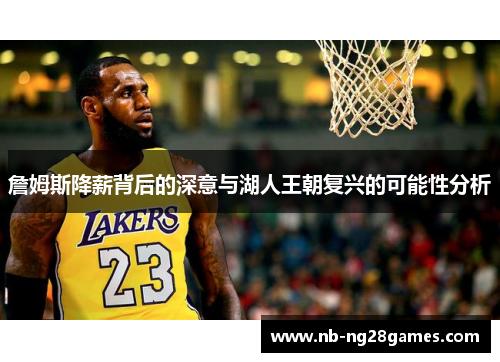 詹姆斯降薪背后的深意与湖人王朝复兴的可能性分析