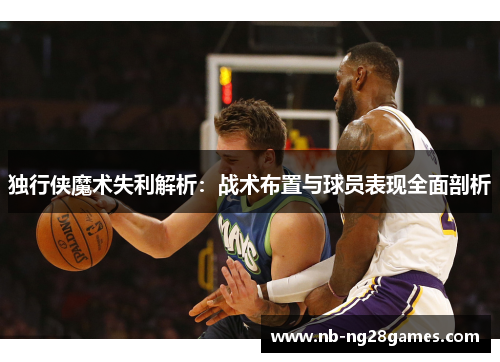 独行侠魔术失利解析：战术布置与球员表现全面剖析
