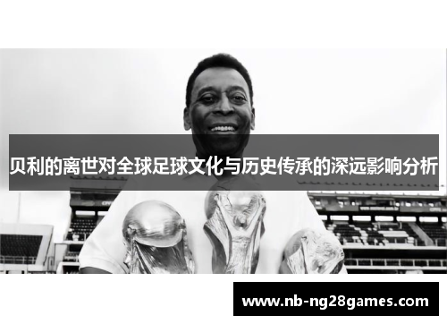 贝利的离世对全球足球文化与历史传承的深远影响分析