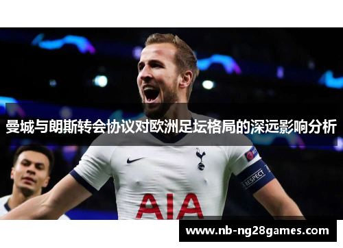 曼城与朗斯转会协议对欧洲足坛格局的深远影响分析
