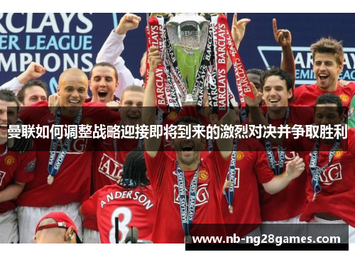 曼联如何调整战略迎接即将到来的激烈对决并争取胜利