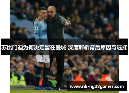 苏比门迪为何决定留在曼城 深度解析背后原因与选择