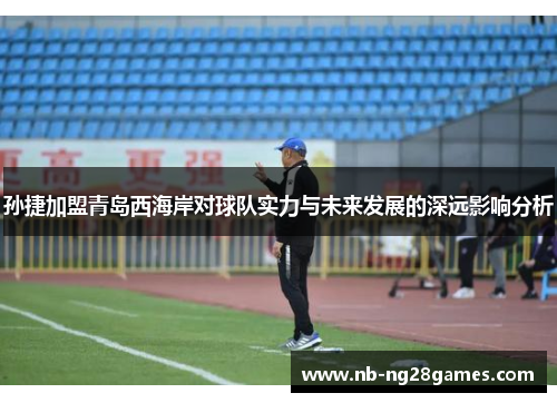 孙捷加盟青岛西海岸对球队实力与未来发展的深远影响分析
