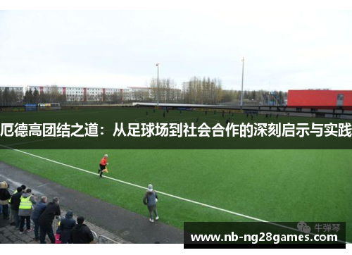 厄德高团结之道：从足球场到社会合作的深刻启示与实践