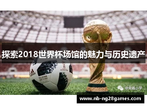探索2018世界杯场馆的魅力与历史遗产