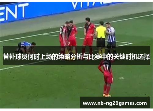 替补球员何时上场的策略分析与比赛中的关键时机选择