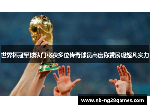 世界杯冠军球队门将获多位传奇球员高度称赞展现超凡实力