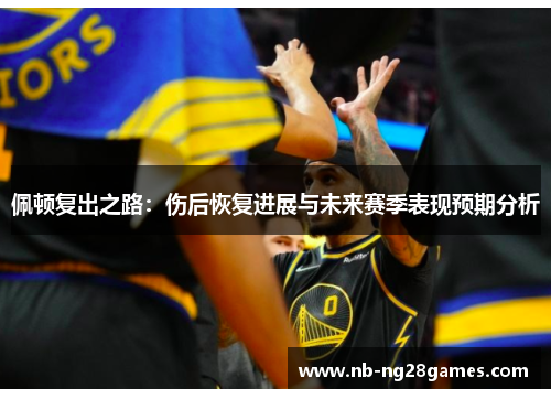 佩顿复出之路：伤后恢复进展与未来赛季表现预期分析