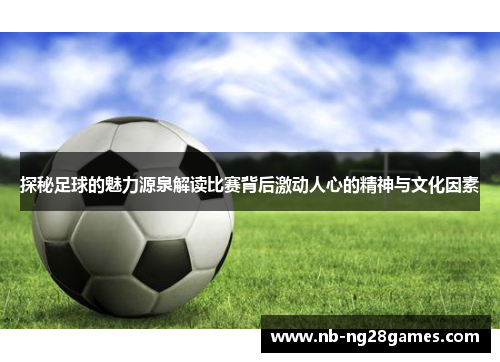探秘足球的魅力源泉解读比赛背后激动人心的精神与文化因素