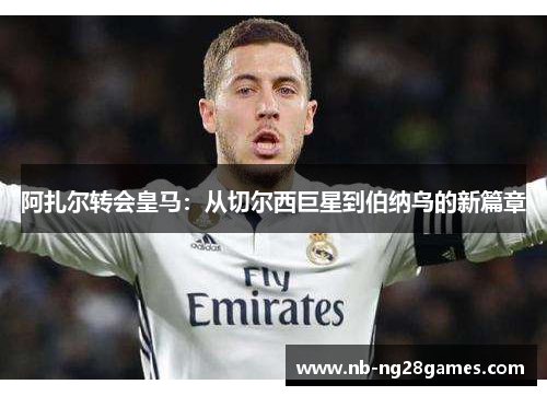 阿扎尔转会皇马：从切尔西巨星到伯纳乌的新篇章