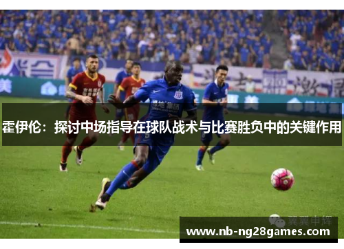 霍伊伦：探讨中场指导在球队战术与比赛胜负中的关键作用