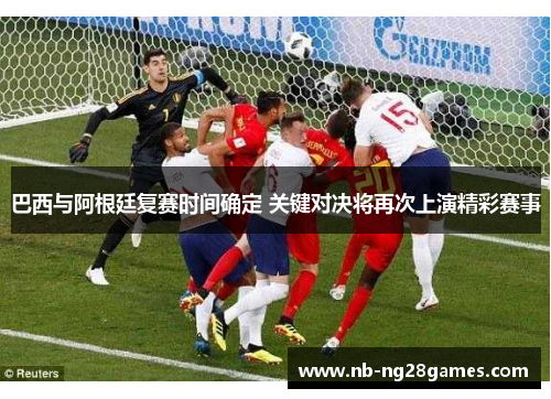 巴西与阿根廷复赛时间确定 关键对决将再次上演精彩赛事 巴西与阿根廷复赛时间确定 关键对决将再次上演精彩赛事