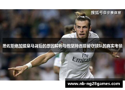 恩佐拒绝加盟皇马背后的原因解析与他坚持选择留守球队的真实考量 恩佐拒绝加盟皇马背后的原因解析与他坚持选择留守球队的真实考量