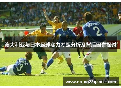 澳大利亚与日本足球实力差距分析及背后因素探讨