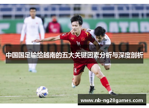 中国国足输给越南的五大关键因素分析与深度剖析