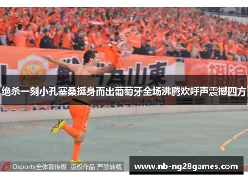 绝杀一刻小孔塞桑挺身而出葡萄牙全场沸腾欢呼声震撼四方