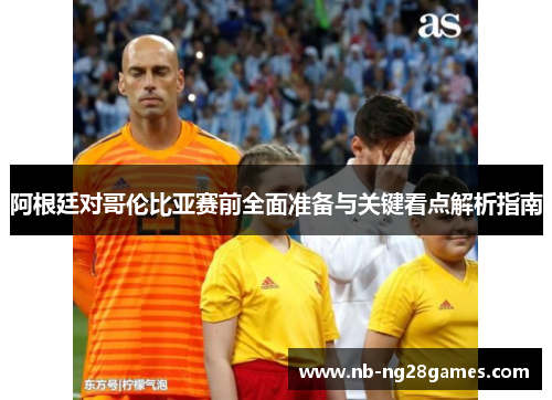 阿根廷对哥伦比亚赛前全面准备与关键看点解析指南