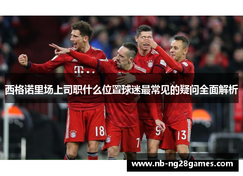 西格诺里场上司职什么位置球迷最常见的疑问全面解析