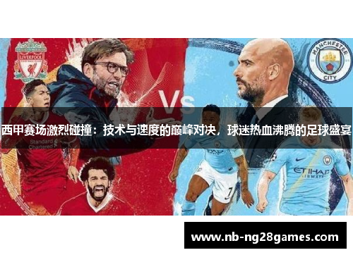 西甲赛场激烈碰撞:技术与速度的巅峰对决,球迷热血沸腾的足球盛宴 西甲赛场激烈碰撞:技术与速度的巅峰对决,球迷热血沸腾的足球盛宴
